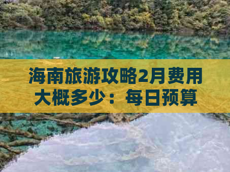 海南旅游攻略2月费用大概多少：每日预算及总费用估算