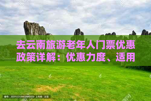 去云南旅游老年人门票优惠政策详解：优惠力度、适用人群与景点涵盖情况