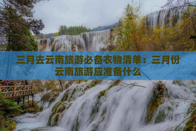 三月去云南旅游必备衣物清单：三月份云南旅游应准备什么