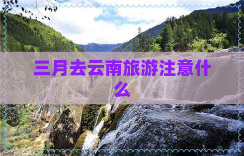 三月去云南旅游注意什么