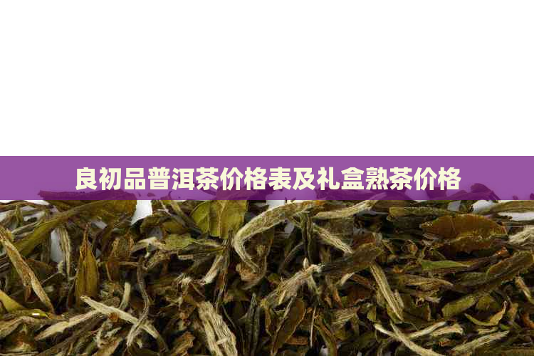 良初品普洱茶价格表及礼盒熟茶价格