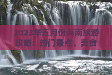 2023年五月份海南旅游攻略：热门景点、美食推荐及出行必备指南