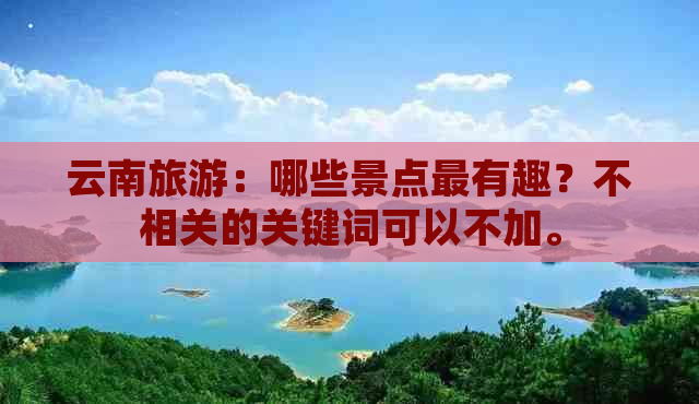 云南旅游：哪些景点最有趣？不相关的关键词可以不加。