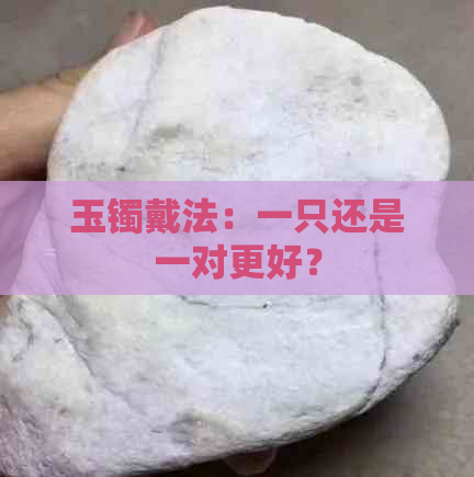 玉镯戴法：一只还是一对更好？