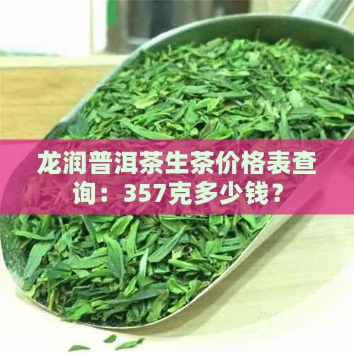 龙润普洱茶生茶价格表查询：357克多少钱？