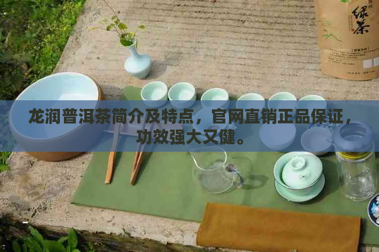 龙润普洱茶简介及特点，官网直销正品保证，功效强大又健。