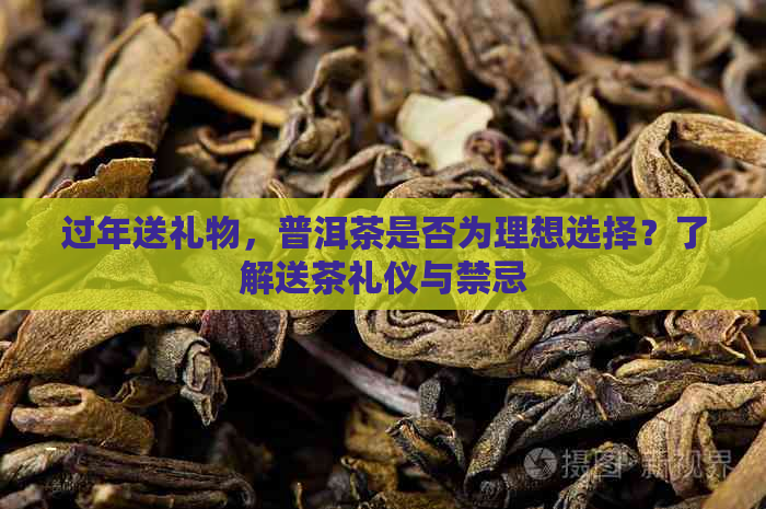 过年送礼物，普洱茶是否为理想选择？了解送茶礼仪与禁忌