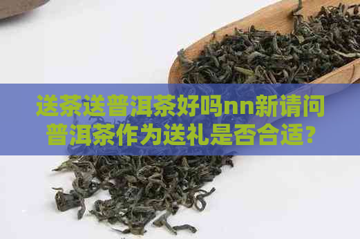 送茶送普洱茶好吗nn新请问普洱茶作为送礼是否合适？