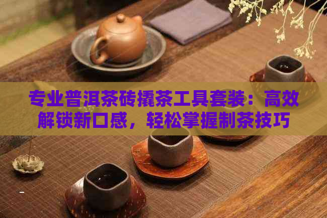 专业普洱茶砖撬茶工具套装：高效解锁新口感，轻松掌握制茶技巧