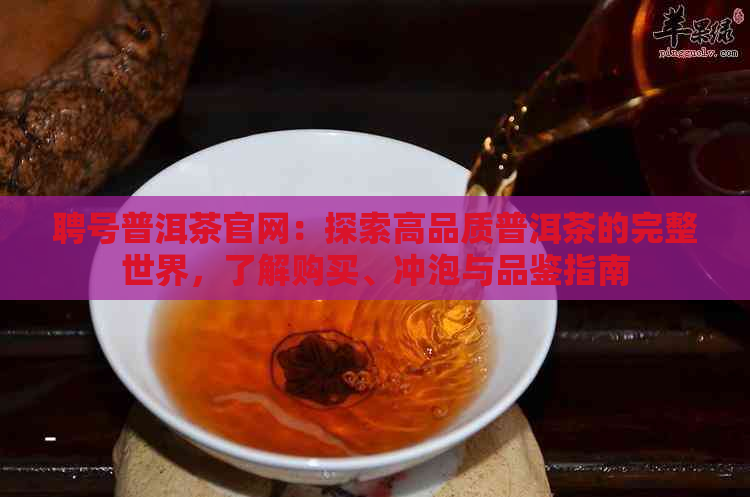 聘号普洱茶官网：探索高品质普洱茶的完整世界，了解购买、冲泡与品鉴指南