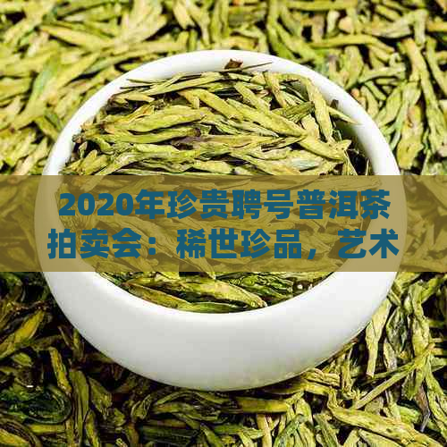 2020年珍贵聘号普洱茶拍卖会：稀世珍品，艺术与收藏的完美结合