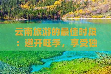 云南旅游的更佳时段：避开旺季，享受独特魅力的月份