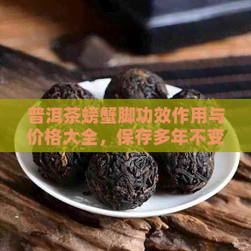 普洱茶螃蟹脚功效作用与价格大全，保存多年不变香！