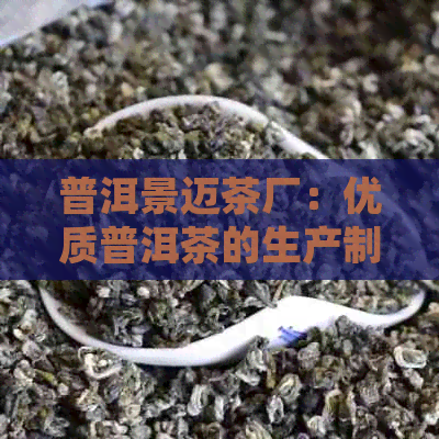 普洱景迈茶厂：优质普洱茶的生产制造，参观游览与品鉴体验的完整指南