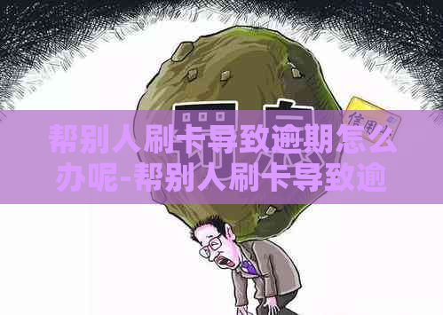 帮别人刷卡导致逾期怎么办呢-帮别人刷卡导致逾期怎么办呢