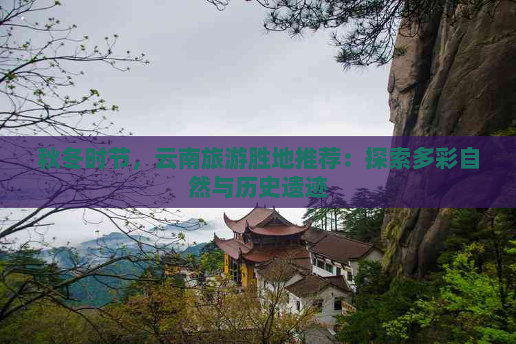 秋冬时节，云南旅游胜地推荐：探索多彩自然与历史遗迹