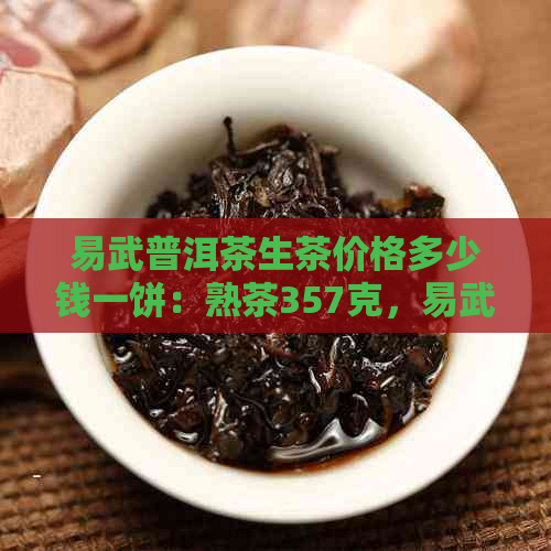 易武普洱茶生茶价格多少钱一饼：熟茶357克，易武普洱茶价值与价格表解析