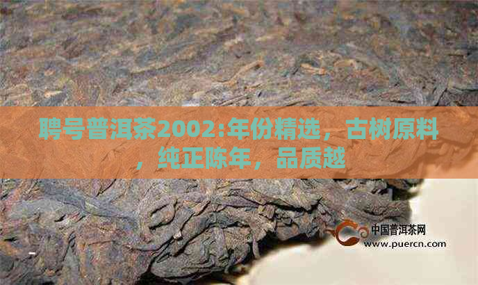 聘号普洱茶2002:年份精选，古树原料，纯正陈年，品质越