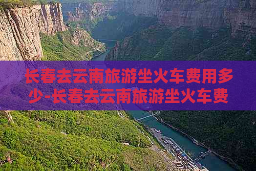 长春去云南旅游坐火车费用多少-长春去云南旅游坐火车费用多少钱