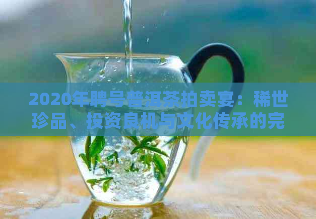 2020年聘号普洱茶拍卖宴：稀世珍品、投资良机与文化传承的完美结合