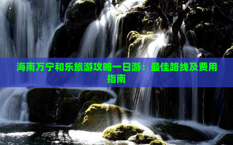 海南万宁和乐旅游攻略一日游：更佳路线及费用指南