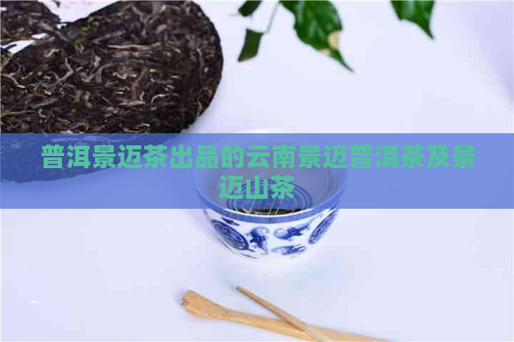 普洱景迈茶出品的云南景迈普洱茶及景迈山茶