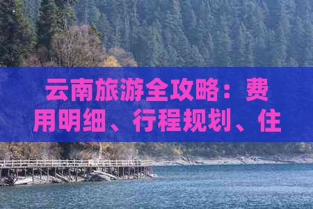 云南旅游全攻略：费用明细、行程规划、住宿与交通一应俱全！