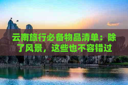 云南旅行必备物品清单：除了风景，这些也不容错过！