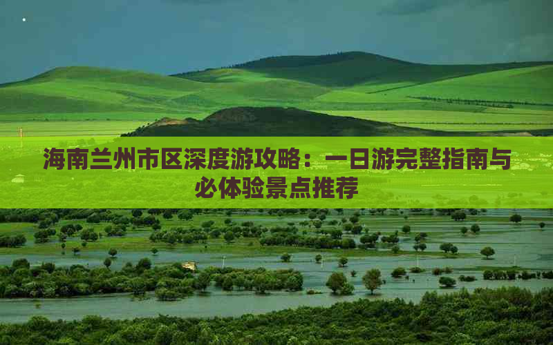 海南兰州市区深度游攻略：一日游完整指南与必体验景点推荐