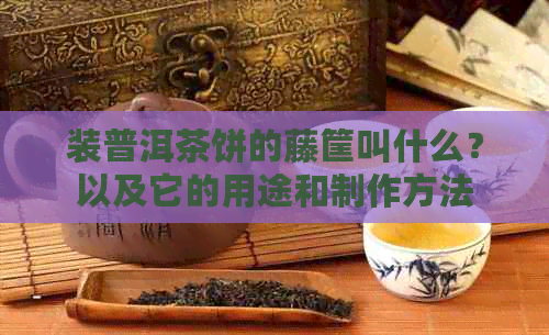 装普洱茶饼的藤筐叫什么？以及它的用途和制作方法