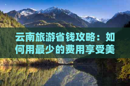 云南旅游省钱攻略：如何用最少的费用享受美丽的自然风光和独特的文化体验