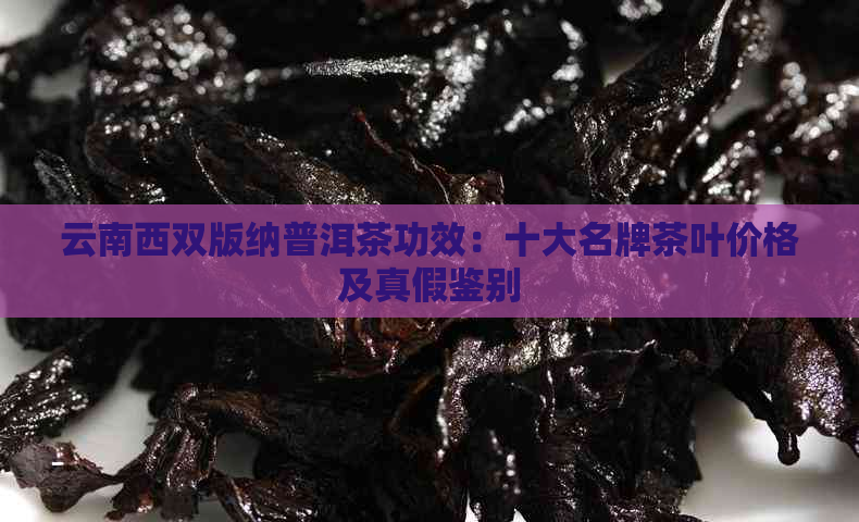 云南西双版纳普洱茶功效：十大名牌茶叶价格及真假鉴别