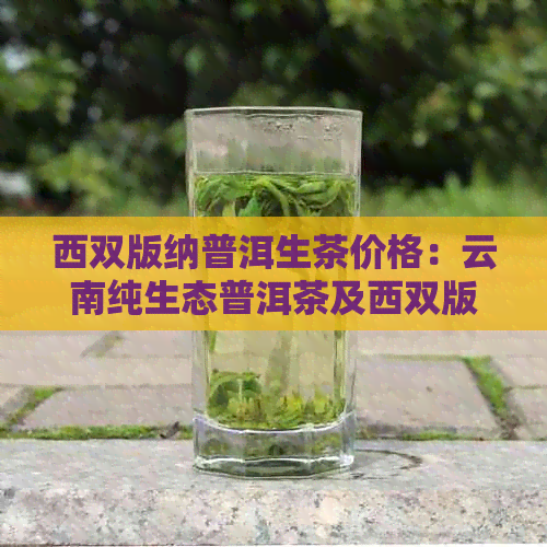 西双版纳普洱生茶价格：云南纯生态普洱茶及西双版纳熟茶行情分析