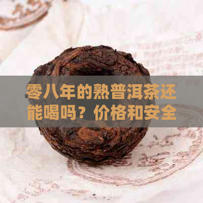 零八年的熟普洱茶还能喝吗？价格和安全性解析