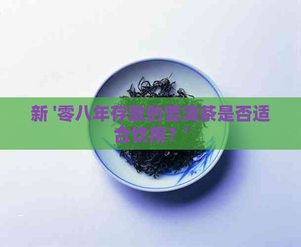 新 '零八年存放的普洱茶是否适合饮用？'