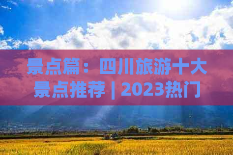 景点篇：四川旅游十大景点推荐 | 2023热门榜单盘点！