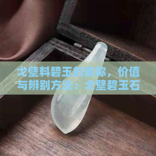 戈壁料碧玉的美称，价值与辨别方法：戈壁碧玉石的珍稀程度