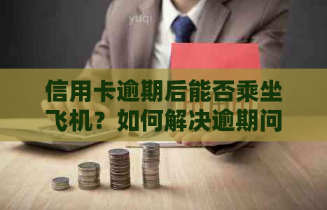 信用卡逾期后能否乘坐飞机？如何解决逾期问题以免影响出行？