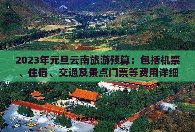 2023年元旦云南旅游预算：包括机票、住宿、交通及景点门票等费用详细指南