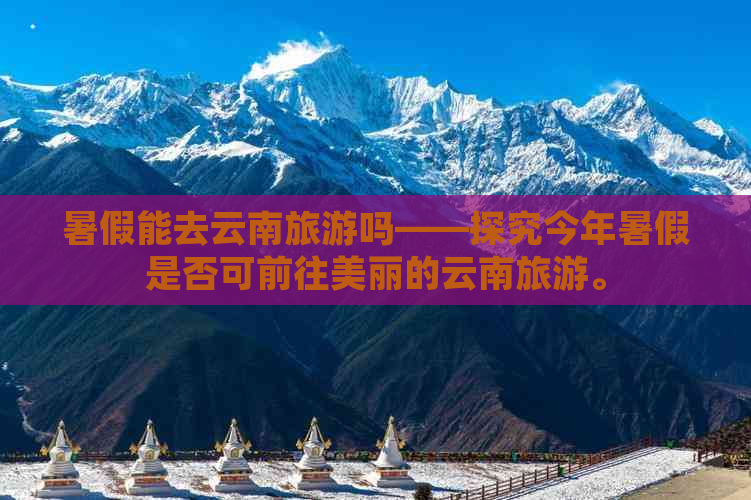 暑假能去云南旅游吗——探究今年暑假是否可前往美丽的云南旅游。