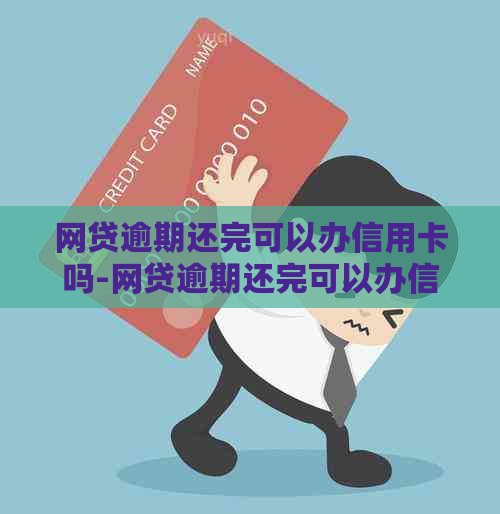 网贷逾期还完可以办信用卡吗-网贷逾期还完可以办信用卡吗知乎