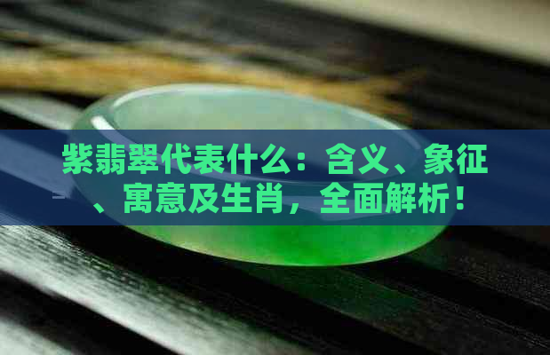 紫翡翠代表什么：含义、象征、寓意及生肖，全面解析！