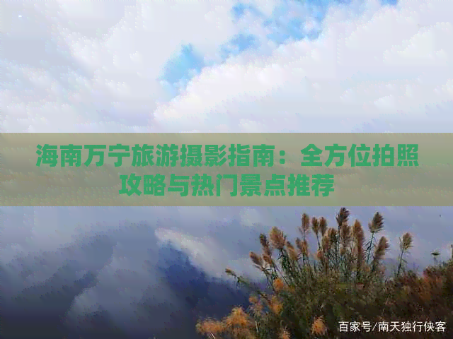 海南万宁旅游摄影指南：全方位拍照攻略与热门景点推荐