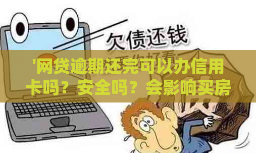 '网贷逾期还完可以办信用卡吗？安全吗？会影响买房贷款吗？'