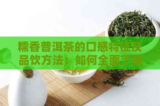 糯香普洱茶的口感特征及品饮方法：如何全面了解与感受其独特的风味？