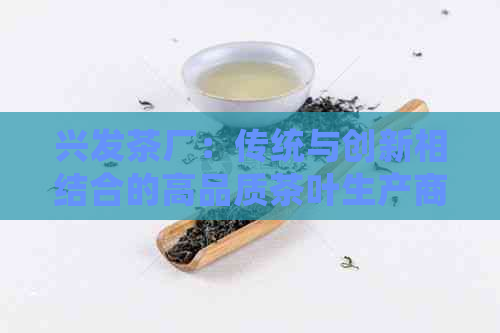 兴发茶厂：传统与创新相结合的高品质茶叶生产商