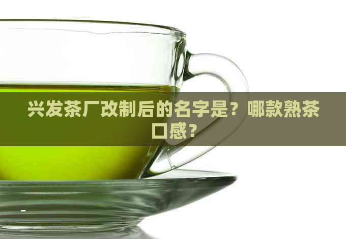 兴发茶厂改制后的名字是？哪款熟茶口感？