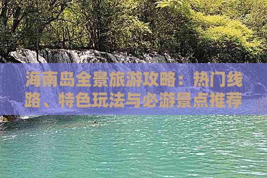 海南岛全景旅游攻略：热门线路、特色玩法与必游景点推荐