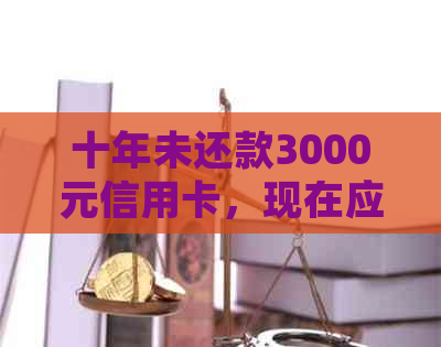 十年未还款3000元信用卡，现在应该如何处理？是否会产生滞纳金和罚息？