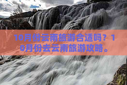 10月份云南旅游合适吗？10月份去云南旅游攻略。